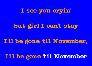 I see you cryin'
but girl I canlb stay
I'll be gone Ltil November,

I'll be gone Ltil November