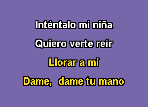 lntt'entalo mi niria
Quiero verte reir

Llorar a mi

Dame, dame tu mano