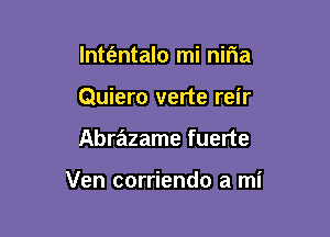 lntt'antalo mi nifwa
Quiero verte reir

Abrazame fuerte

Ven corriendo a mi