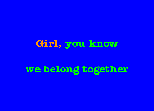 Girl, you know

we belong together