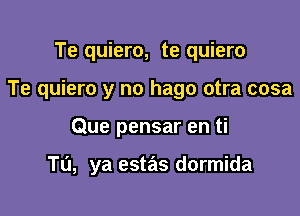 Te quiero, te quiero
Te quiero y no hago otra cosa

Que pensar en ti

Tu, ya estas dormida