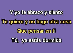 Y yo te abrazo y siento
Te quiero y no hago otra cosa

Que pensar en ti

Tu, ya estas dormida