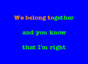 We belong together

and you know

that I'm right