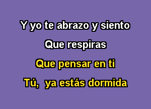 Y yo te abrazo y siento
Que respiras

Que pensar en ti

Tu, ya estas dormida