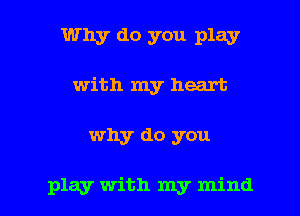 Why do you play
with my heart

why do you

play with my mind I