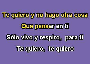 Te quiero y no hago otra cosa
Que pensar en ti

Sblo vivo y respiro, para ti

Te quiero, te quiero