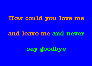 How could you love me

and leave me and never

say goodbye