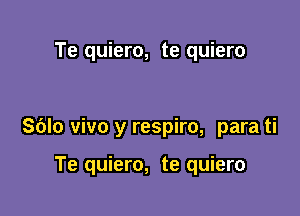 Te quiero, te quiero

Sblo vivo y respiro, para ti

Te quiero, te quiero