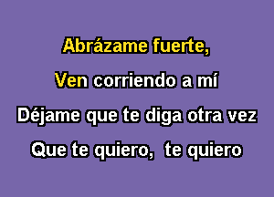 Abriilzame fuerte,

Ven corriendo a mi

Dt'ejame que te diga otra vez

Que te quiero, te quiero