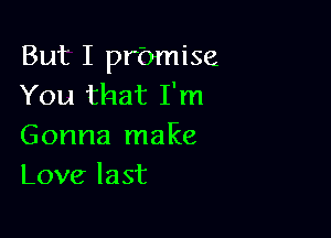 But I prbmise
You that I'm

Gonna make
Love last