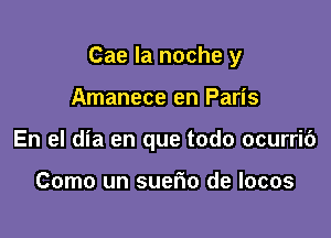 Cae la noche y

Amanece en Paris
En el dia en que todo ocurrib

Como un suerio de Iocos