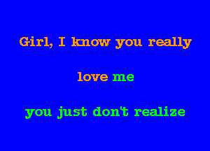 Girl, I know you really
love me

you just donlt realize