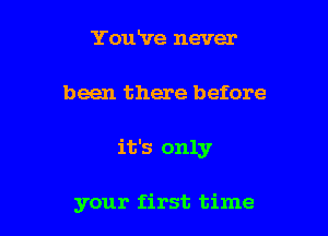 YouHIre never

been there before

it's only

your first time