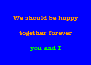 We should be happy

together forever

you and I