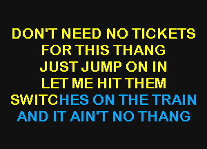 DON'T NEED N0 TICKETS
FOR THIS THANG
JUSTJUMP ON IN
LET ME HIT THEM

SWITCHES 0N THETRAIN

AND IT AIN'T N0 THANG