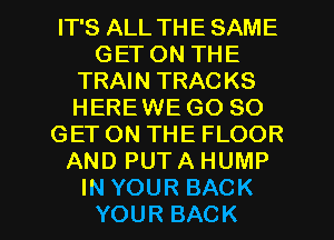 FPSALLTHESAME
GETONTHE
TRAHQTRACKS
HERE WE GO SO
GETONTHEFLOOR
ANDPUTAHUMP

IN YOUR BACK
YOUR BACK l