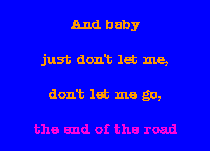 And baby

just dont let me,

don't let me go,