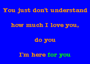 You just donlt understand
how much I love you,
do you

I'm here for you