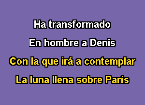 Ha transformado

En hombre a Denis

Con la que ira a contemplar

La luna llena sobre Paris