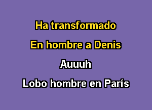 Ha transformado
En hombre a Denis
Auuuh

Lobo hombre en Paris