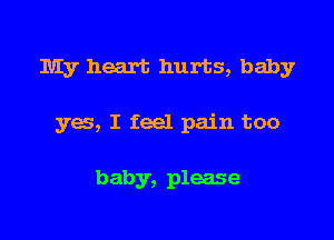 My heart hurts, baby

yes, I feel pain too

baby, please