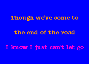 Though we've come to

the end of the road