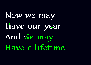Now we may
Hiave ou'r year

And We. may
Have r lifetime