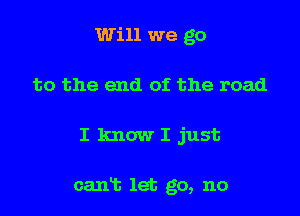 Will we go
to the end of the road

I know I just

cant let go, no