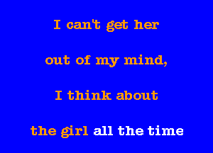 I cant get her

out of my mind,
I think about

the girl all the time