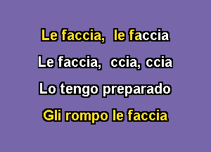 Le faccia, le faccia

Le faccia, ccia, ccia

Lo tengo preparado

Gli rompo le faccia