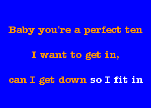 Baby you're a perfect ten
I want to get in,

can I get down so I fit in