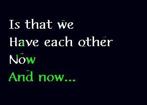 Is that We
Have each other

Now
And now...