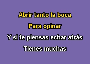 Abrir tanto la boca

Para opinar

Y si te piensas echar atras

Tienes muchas