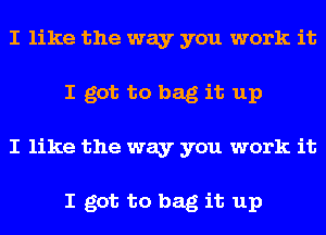 I like the way you work it
I got to bag it up
I like the way you work it

I got to bag it up