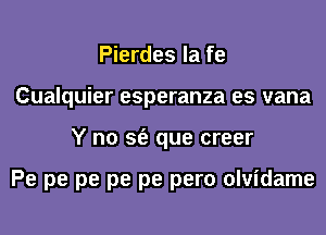 Pierdes la fe
Cualquier esperanza es vana
Y n0 sfe que creer

Pe pe pe pe pe pero olvidame