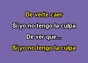 De verte caer
Si yo no tengo la culpa

De ver que...

Si yo no tengo Ia culpa