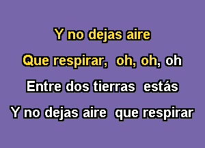 Y no dejas aire
Que respirar, oh, oh, oh

Entre dos tierras estas

Y no dejas aire que respirar