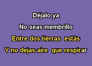 Dt'ejalo ya
No seas membrillo

Entre dos tierras estas

Y no dejas aire que respirar