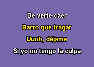 De verte caer
Barro que tragar

Uuuh, d(ejame

Si yo no tengo Ia culpa