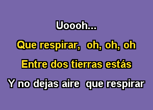 Uoooh.
Que respirar, oh, oh, oh

Entre dos tierras estas

Y no dejas aire que respirar