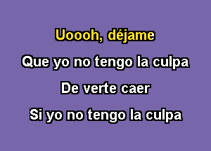 Uoooh, d(ajame
Que yo no tengo la culpa

De verte caer

Si yo no tengo Ia culpa