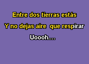 Entre dos tierras estas

Y no dejas aire que respirar

Uooohun