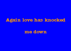 Again love has knocked

me down