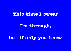 This time I swear

I'm through,

but if only you knew