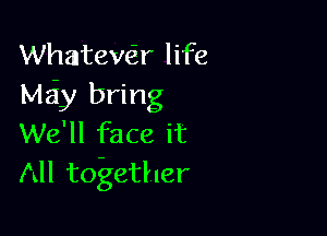 Whatewir life
Mziy bring

We'll face it
All together