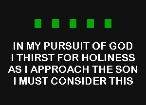 IN MY PURSUIT OF GOD
ITHIRST FOR HOLINESS
AS I APPROACH THE SON

I MUST CONSIDER THIS