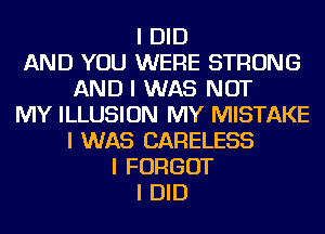 I DID
AND YOU WERE STRONG
AND I WAS NOT
MY ILLUSION MY MISTAKE
I WAS CARELESS
I FORGOT
I DID