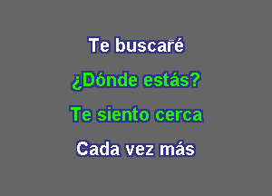 Te buscaft'e

gDOnde estas?

Te siento cerca

Cada vez mas