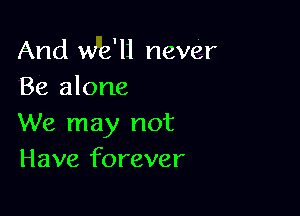And we'li never
Be alone

We may not
Have forever