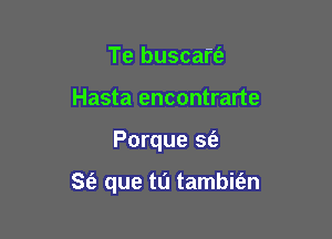 Te buscaft'e
Hasta encontrarte

Porque S(e

S(a que tu tambie'zn